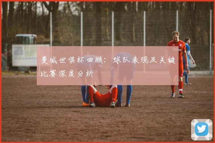 曼城世俱杯回顾：球队表现及关键比赛深度分析