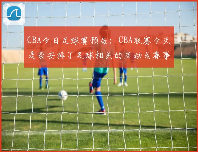 CBA今日足球赛预告：CBA联赛今天是否安排了足球相关的活动或赛事？