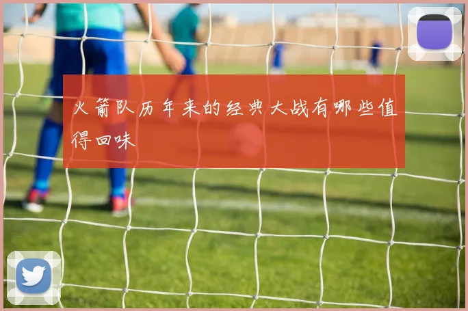 火箭队历年来的经典大战有哪些值得回味