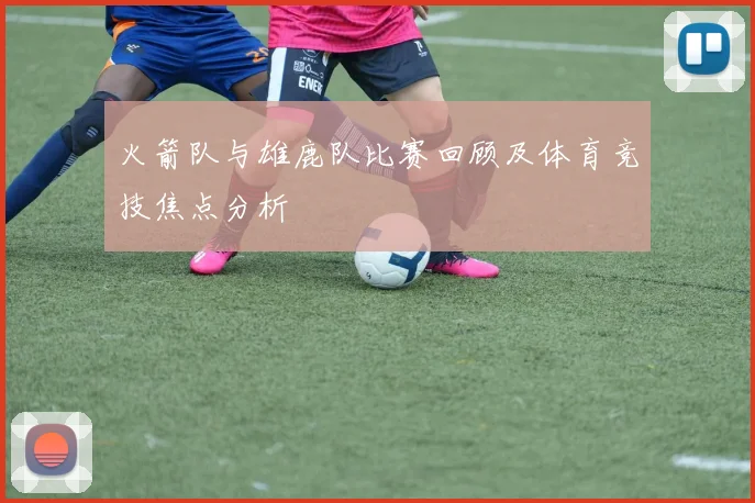 火箭队与雄鹿队比赛回顾及体育竞技焦点分析