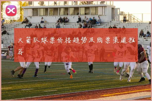 火箭队球票价格趋势及购票渠道推荐