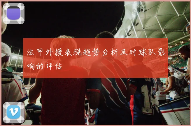 法甲外援表现趋势分析及对球队影响的评估