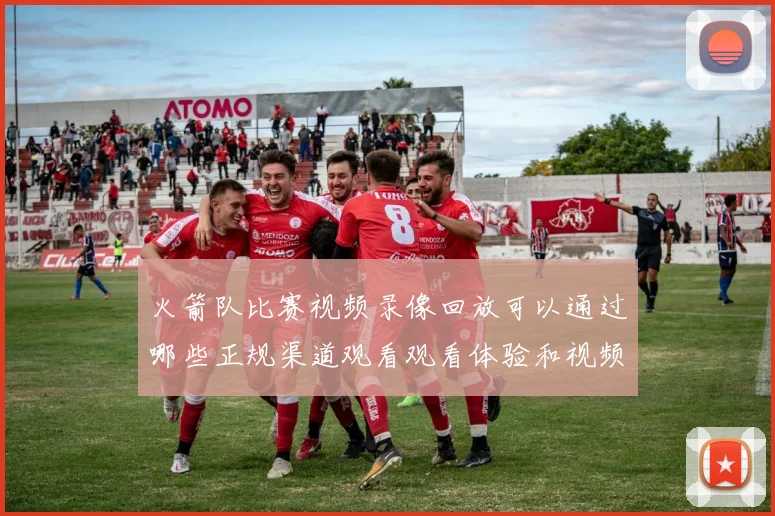 火箭队比赛视频录像回放可以通过哪些正规渠道观看观看体验和视频质量如何保障