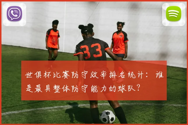 世俱杯比赛防守效率排名统计：谁是最具整体防守能力的球队？