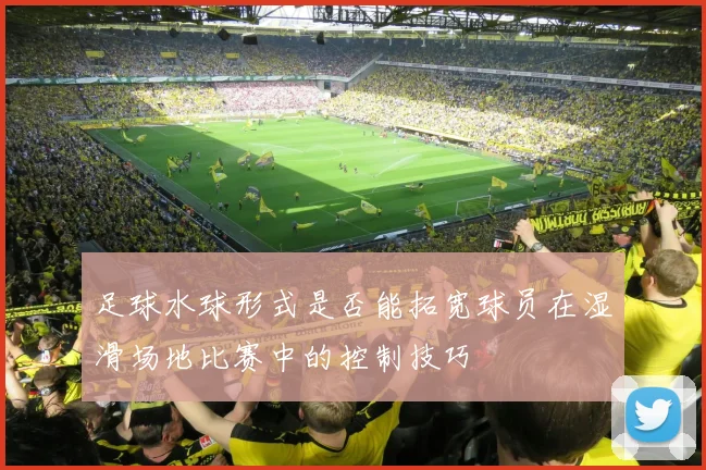 足球水球形式是否能拓宽球员在湿滑场地比赛中的控制技巧