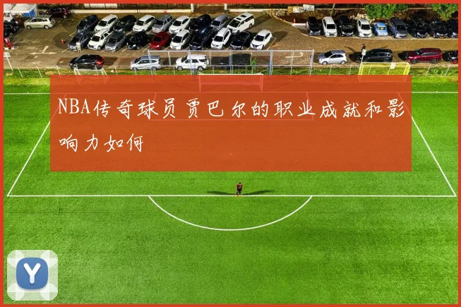 NBA传奇球员贾巴尔的职业成就和影响力如何