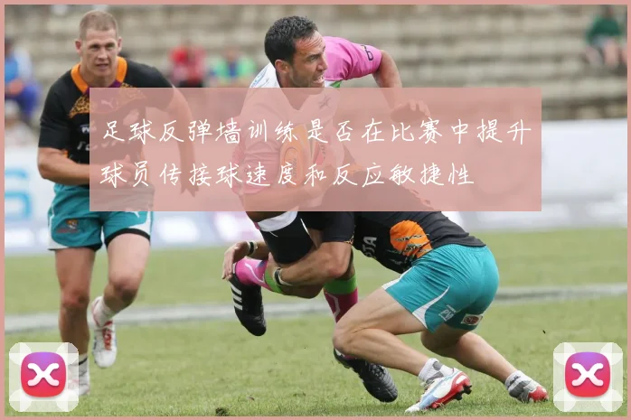 足球反弹墙训练是否在比赛中提升球员传接球速度和反应敏捷性