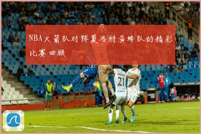 NBA火箭队对阵夏洛特黄蜂队的精彩比赛回顾