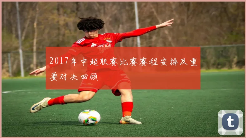 2017年中超联赛比赛赛程安排及重要对决回顾