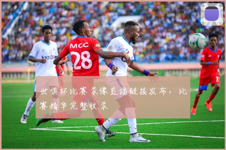 世俱杯比赛录像直播链接发布，比赛精华完整收录