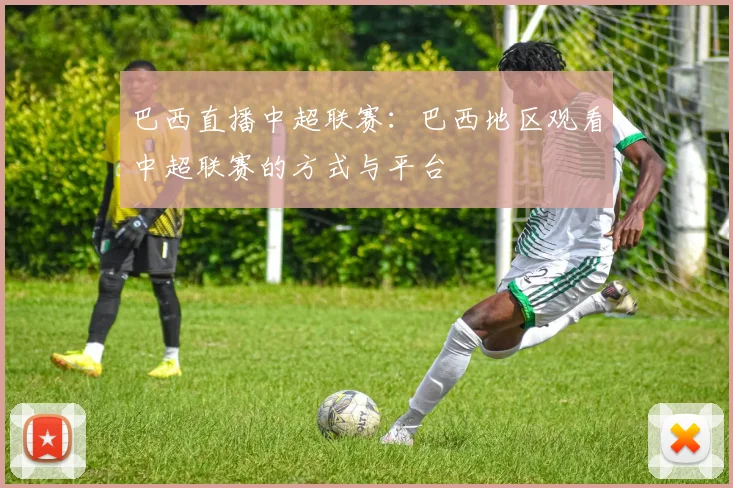 巴西直播中超联赛：巴西地区观看中超联赛的方式与平台